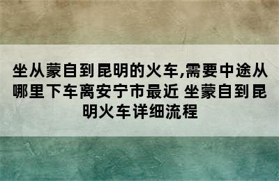 坐从蒙自到昆明的火车,需要中途从哪里下车离安宁市最近 坐蒙自到昆明火车详细流程